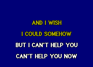 AND I WISH

I COULD SOMEHOW
BUT I CAN'T HELP YOU
CAN'T HELP YOU NOWr