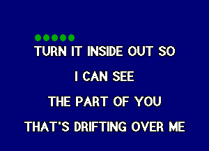 TURN IT INSIDE OUT 80

I CAN SEE
THE PART OF YOU
THAT'S DRIFTING OVER ME