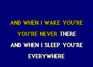 AND WHEN I WAKE YOU'RE
YOU'RE NEVER THERE
AND WHEN I SLEEP YOU'RE
EVERYWHERE