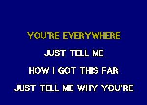 YOU'RE EVERYWHERE

JUST TELL ME
HOW I GOT THIS FAR
JUST TELL ME WHY YOU'RE