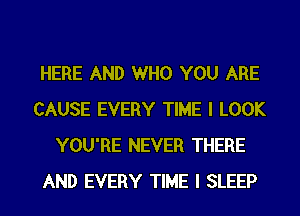 HERE AND WHO YOU ARE
CAUSE EVERY TIME I LOOK
YOU'RE NEVER THERE
AND EVERY TIME I SLEEP