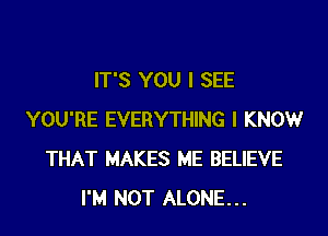 IT'S YOU I SEE

YOU'RE EVERYTHING I KNOW
THAT MAKES ME BELIEVE
I'M NOT ALONE...