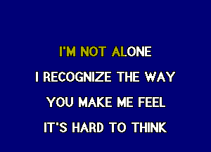 I'M NOT ALONE

I RECOGNIZE THE WAY
YOU MAKE ME FEEL
IT'S HARD TO THINK