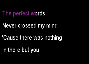 The perfect words

Never crossed my mind

'Cause there was nothing

In there but you