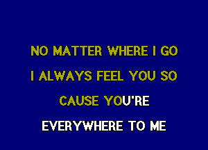 NO MATTER WHERE I GO

I ALWAYS FEEL YOU SO
CAUSE YOU'RE
EVERYWHERE TO ME