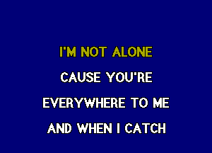 I'M NOT ALONE

CAUSE YOU'RE
EVERYWHERE TO ME
AND WHEN I CATCH