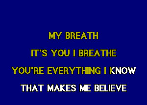 MY BREATH
IT'S YOU I BREATHE
YOU'RE EVERYTHING I KNOWr
THAT MAKES ME BELIEVE