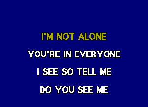 I'M NOT ALONE

YOU'RE IN EVERYONE
I SEE SO TELL ME
DO YOU SEE ME