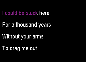 I could be stuck here

For a thousand years

Without your arms

To drag me out