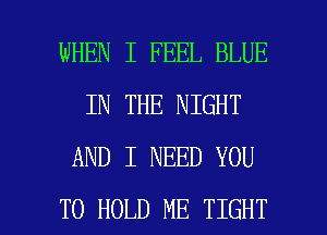 WHEN I FEEL BLUE
IN THE NIGHT
AND I NEED YOU

TO HOLD ME TIGHT l