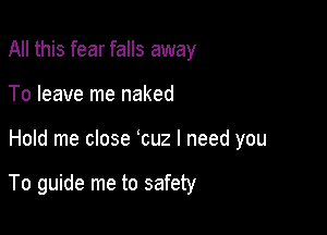 All this fear falls away
To leave me naked

Hold me close cuz I need you

To guide me to safety