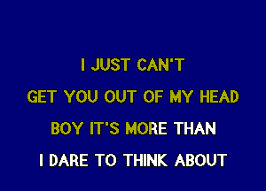 I JUST CAN'T

GET YOU OUT OF MY HEAD
BOY IT'S MORE THAN
l DARE TO THINK ABOUT