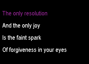The only resolution
And the only joy
Is the faint spark

0f forgiveness in your eyes