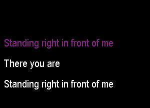 Standing right in front of me

There you are

Standing right in front of me