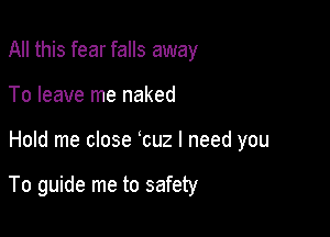 All this fear falls away
To leave me naked

Hold me close cuz I need you

To guide me to safety