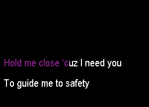 Hold me close cuz I need you

To guide me to safety