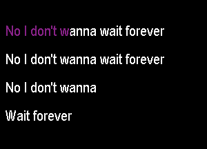 No I don't wanna wait forever

No I don't wanna wait forever
No I don't wanna

Wait forever