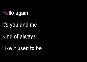 Hello again

lfs you and me
Kind of always

Like it used to be