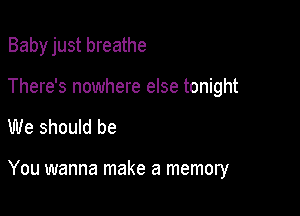 Babyjust breathe
There's nowhere else tonight

We should be

You wanna make a memory