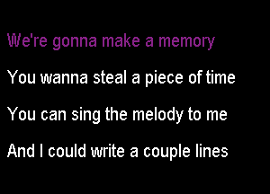 We're gonna make a memory
You wanna steal a piece of time
You can sing the melody to me

And I could write a couple lines