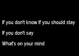 If you don't know If you should stay

If you don't say

Whafs on your mind