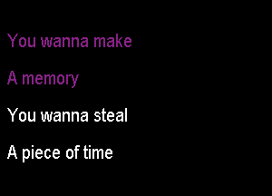 You wanna make
A memory

You wanna steal

A piece of time