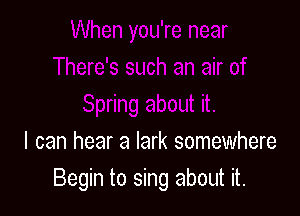 I can hear a lark somewhere
Begin to sing about it.