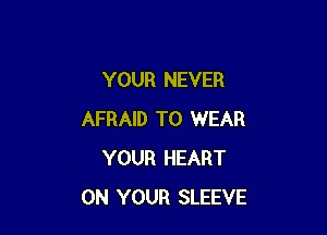 YOUR NEVER

AFRAID TO WEAR
YOUR HEART
ON YOUR SLEEVE