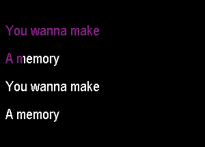 You wanna make
A memory

You wanna make

A memory