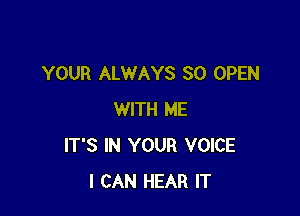 YOUR ALWAYS SO OPEN

WITH ME
IT'S IN YOUR VOICE
I CAN HEAR IT