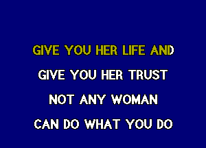 GIVE YOU HER LIFE AND

GIVE YOU HER TRUST
NOT ANY WOMAN
CAN DO WHAT YOU DO