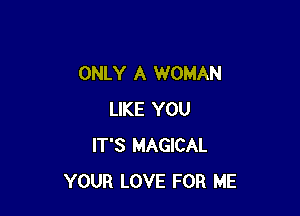 ONLY A WOMAN

LIKE YOU
IT'S MAGICAL
YOUR LOVE FOR ME