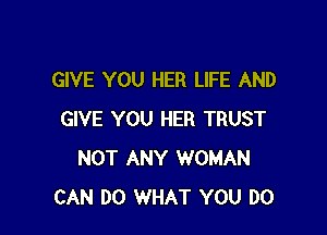 GIVE YOU HER LIFE AND

GIVE YOU HER TRUST
NOT ANY WOMAN
CAN DO WHAT YOU DO