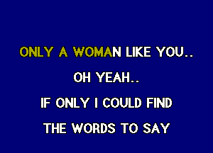 ONLY A WOMAN LIKE YOU..

OH YEAH..
IF ONLY I COULD FIND
THE WORDS TO SAY