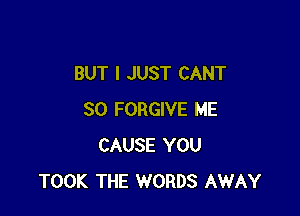BUT I JUST CANT

SO FORGIVE ME
CAUSE YOU
TOOK THE WORDS AWAY