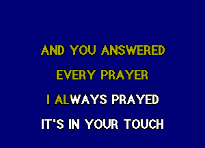 AND YOU ANSWERED

EVERY PRAYER
I ALWAYS PRAYED
IT'S IN YOUR TOUCH