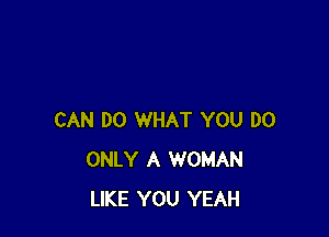 CAN DO WHAT YOU DO
ONLY A WOMAN
LIKE YOU YEAH