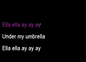 Ella ella ay ay ay

Under my umbrella

Ella ella ay ay ay