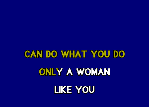CAN DO WHAT YOU DO
ONLY A WOMAN
LIKE YOU