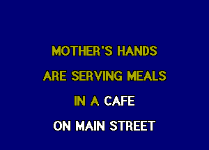 MOTHER'S HANDS

ARE SERVING MEALS
IN A CAFE
0N MAIN STREET
