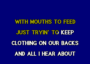 WITH MOUTHS T0 FEED

JUST TRYIN' TO KEEP
CLOTHING ON OUR BACKS
AND ALL I HEAR ABOUT