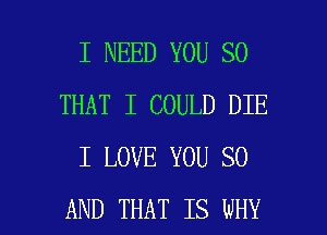 I NEED YOU SO
THAT I COULD DIE
I LOVE YOU 80

AND THAT IS WHY I