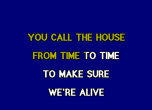 YOU CALL THE HOUSE

FROM TIME TO TIME
TO MAKE SURE
WE'RE ALIVE
