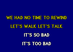 WE HAD N0 TIME TO REWIND

LET'S WALK LET'S TALK
IT'S SO BAD
IT'S T00 BAD