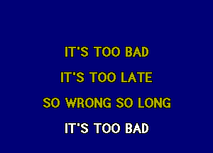 IT'S T00 BAD

IT'S TOO LATE
SO WRONG SO LONG
IT'S T00 BAD