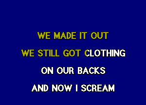 WE MADE IT OUT

WE STILL GOT CLOTHING
ON OUR BACKS
AND NOW I SCREAM