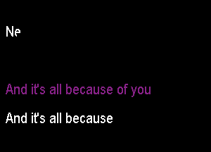 And its all because of you

And it's all because