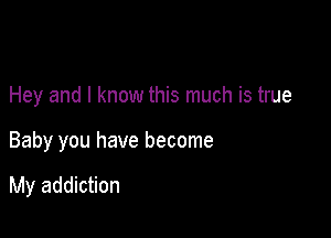 Hey and I know this much is true

Baby you have become

My addiction