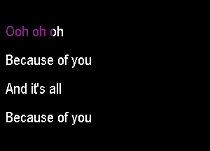 Ooh oh oh
Because of you

And its all

Because of you