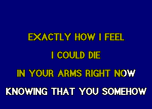 EXACTLY HOW I FEEL

I COULD DIE
IN YOUR ARMS RIGHT NOW
KNOWING THAT YOU SOMEHOW